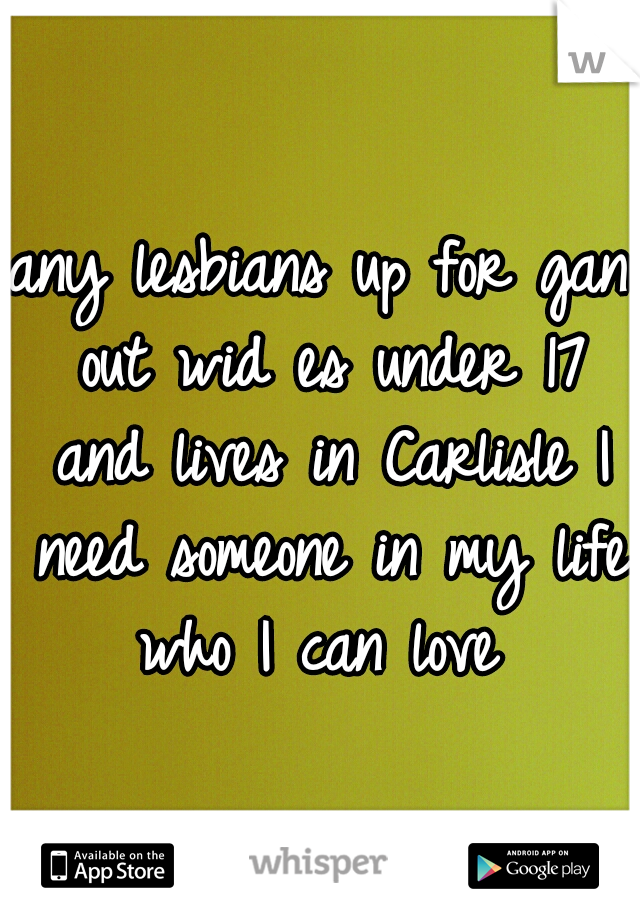 any lesbians up for gan out wid es under 17 and lives in Carlisle I need someone in my life who I can love 