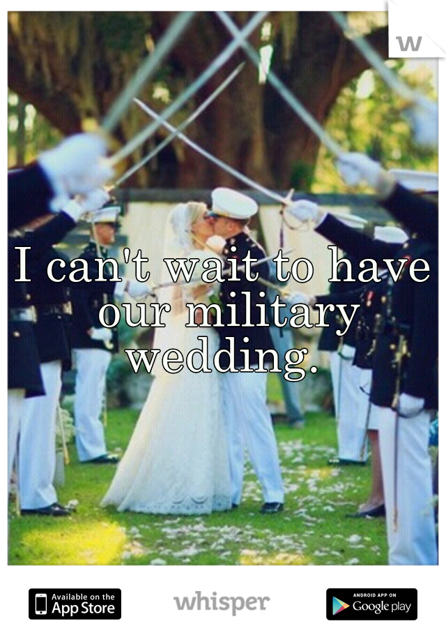 I can't wait to have our military wedding. 