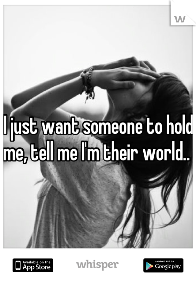 I just want someone to hold me, tell me I'm their world.. 