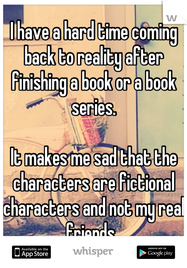 I have a hard time coming back to reality after finishing a book or a book series.

It makes me sad that the characters are fictional characters and not my real friends. 