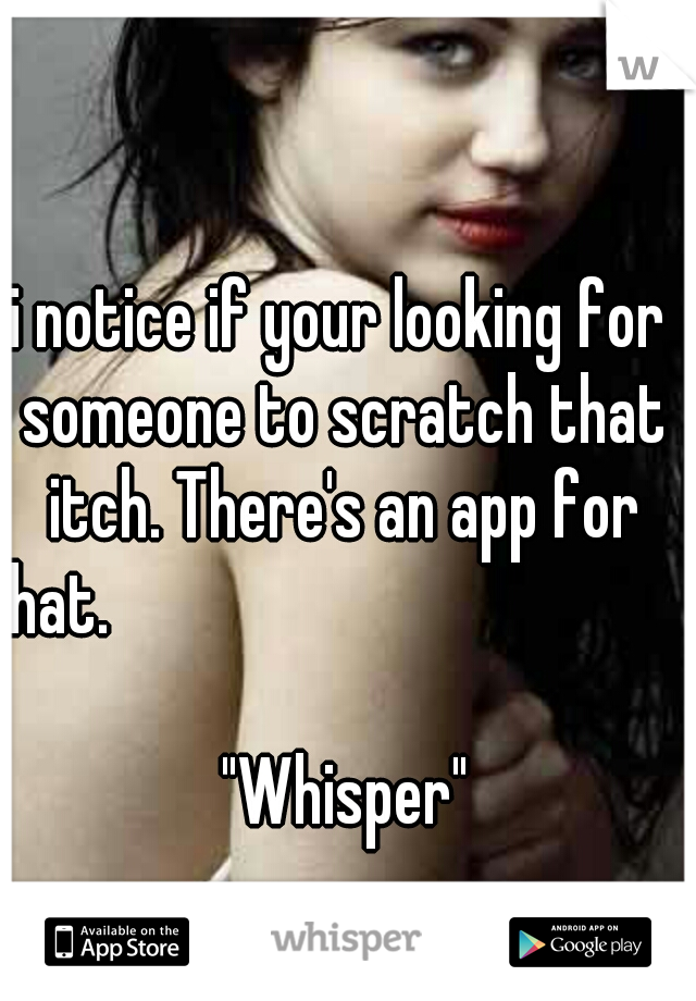 i notice if your looking for someone to scratch that itch. There's an app for that.                   
                                                                   "Whisper"