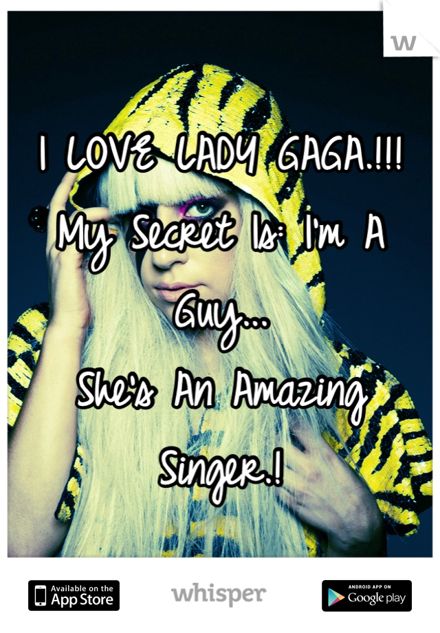 I LOVE LADY GAGA.!!! 
My Secret Is: I'm A Guy...
She's An Amazing Singer.!