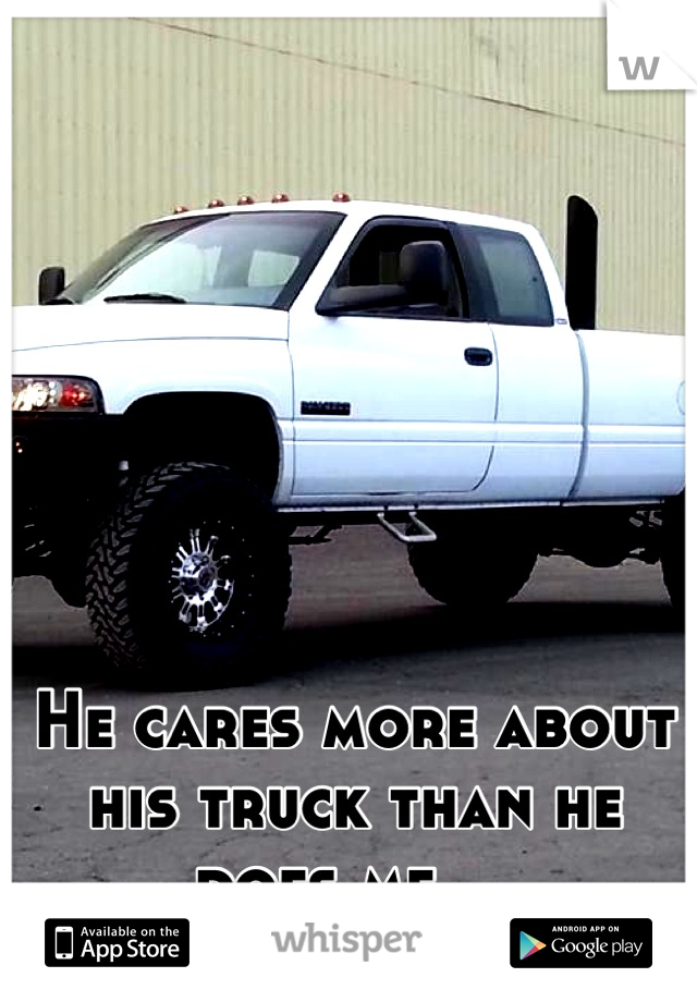 He cares more about his truck than he does me... 