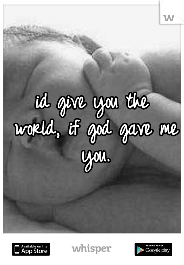 id give you the world,
if god gave me you.
