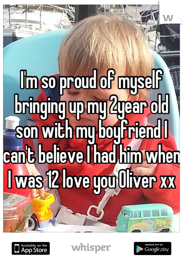 I'm so proud of myself bringing up my 2year old son with my boyfriend I can't believe I had him when I was 12 love you Oliver xx
