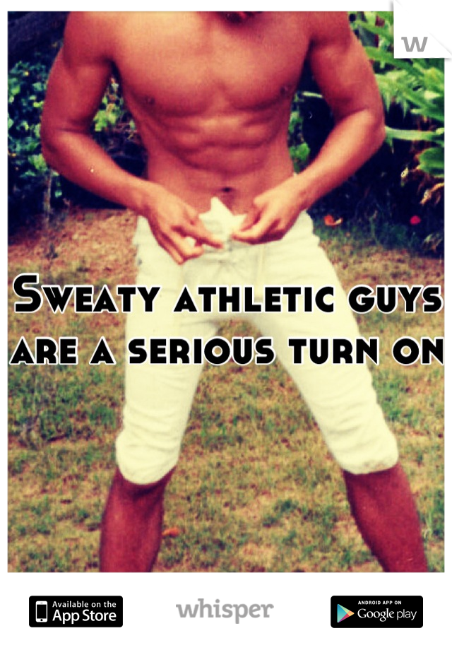 Sweaty athletic guys are a serious turn on