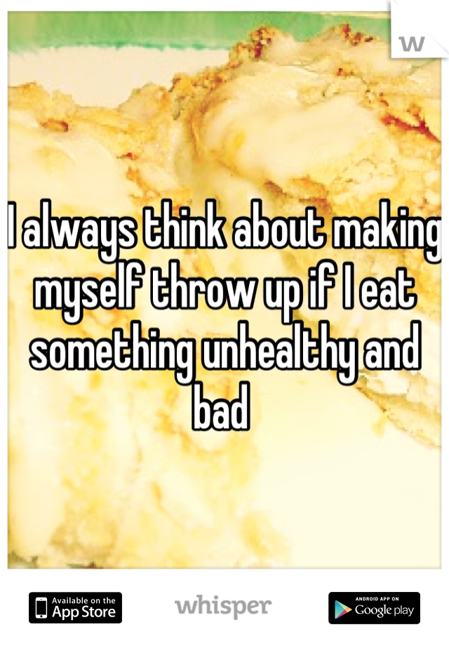 I always think about making myself throw up if I eat something unhealthy and bad 