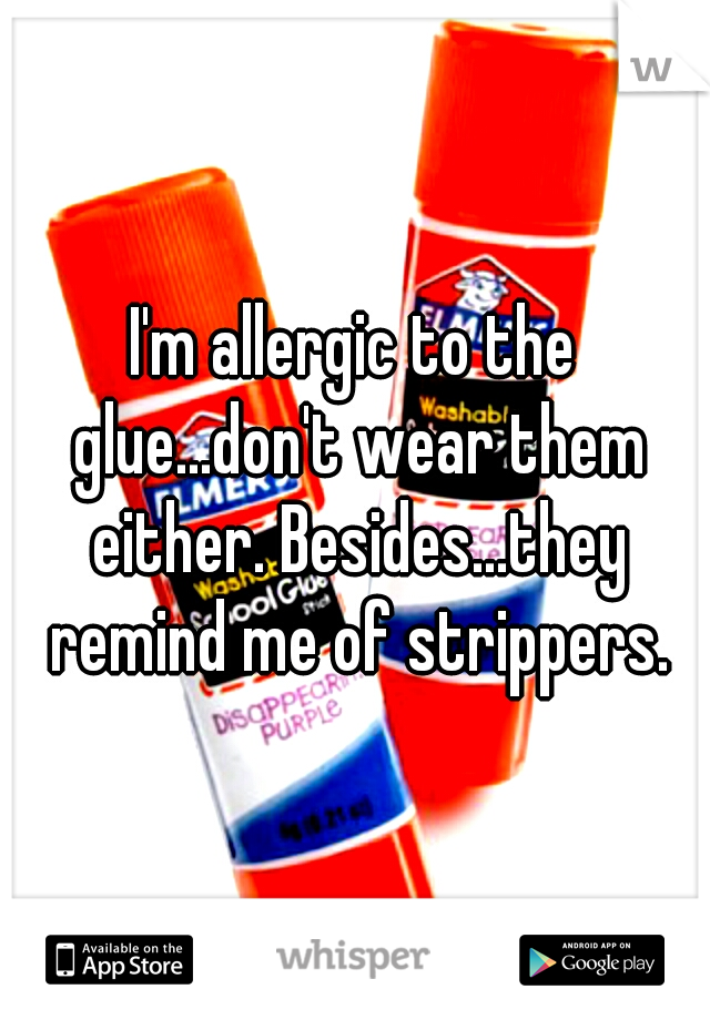 I'm allergic to the glue...don't wear them either. Besides...they remind me of strippers.