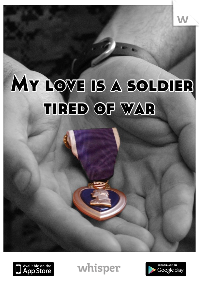 My love is a soldier tired of war 