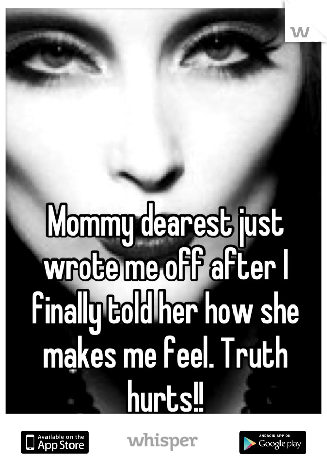 Mommy dearest just wrote me off after I finally told her how she makes me feel. Truth hurts!!