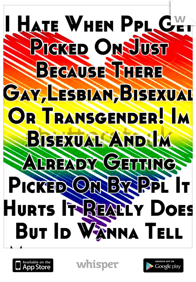 I Hate When Ppl Get Picked On Just Because There Gay,Lesbian,Bisexual Or Transgender! Im Bisexual And Im Already Getting Picked On By Ppl It Hurts It Really Does But Id Wanna Tell My friends y im sad.