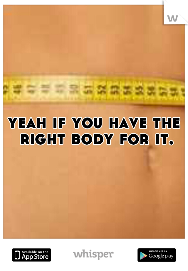 yeah if you have the right body for it.