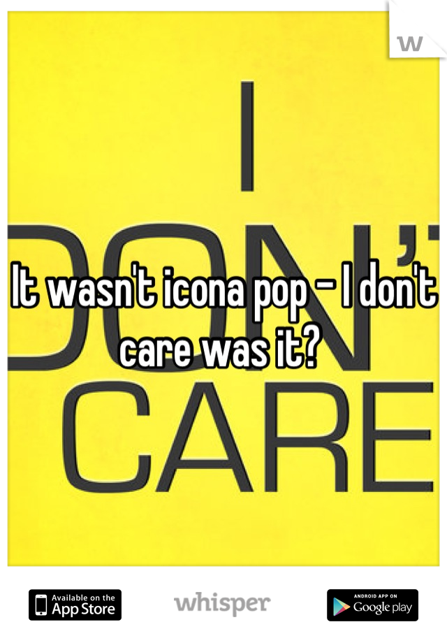 It wasn't icona pop - I don't care was it? 