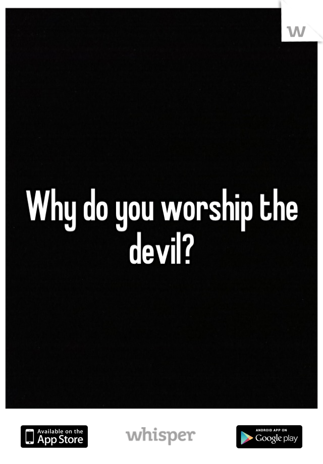 Why do you worship the devil?