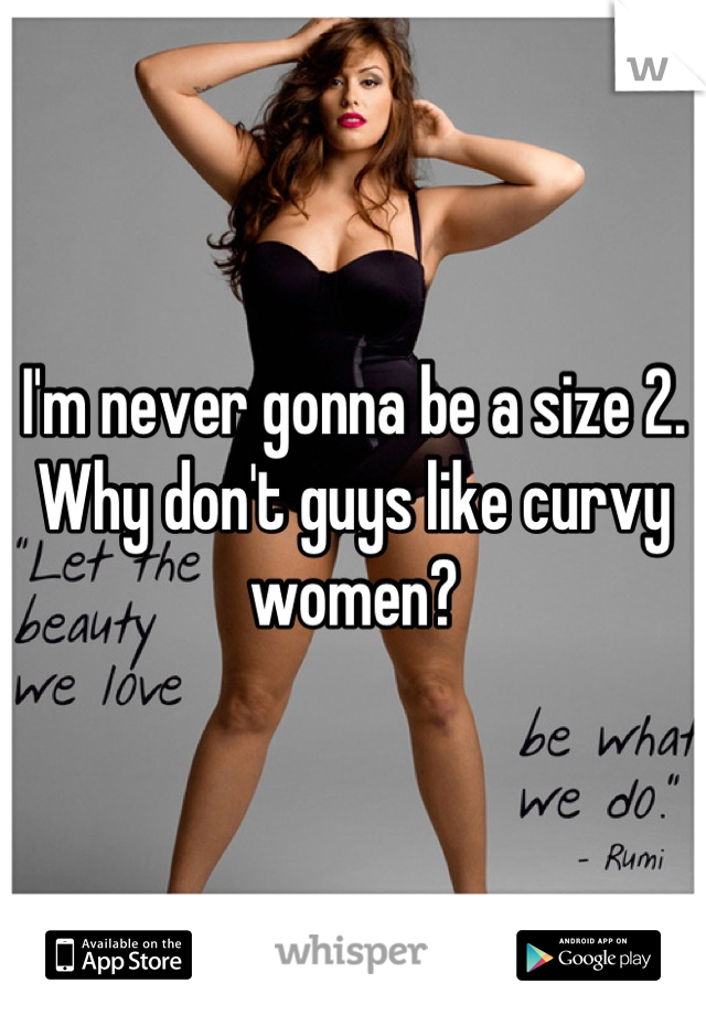 I'm never gonna be a size 2. Why don't guys like curvy women?