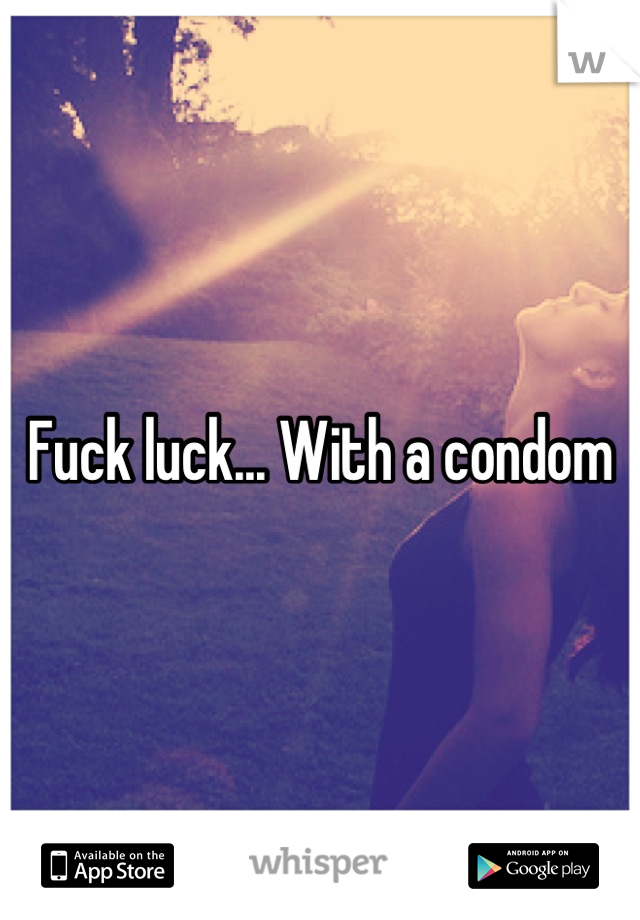 Fuck luck... With a condom