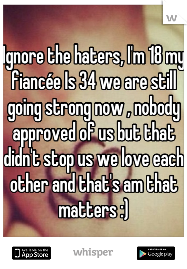 Ignore the haters, I'm 18 my fiancée Is 34 we are still going strong now , nobody approved of us but that didn't stop us we love each other and that's am that matters :)