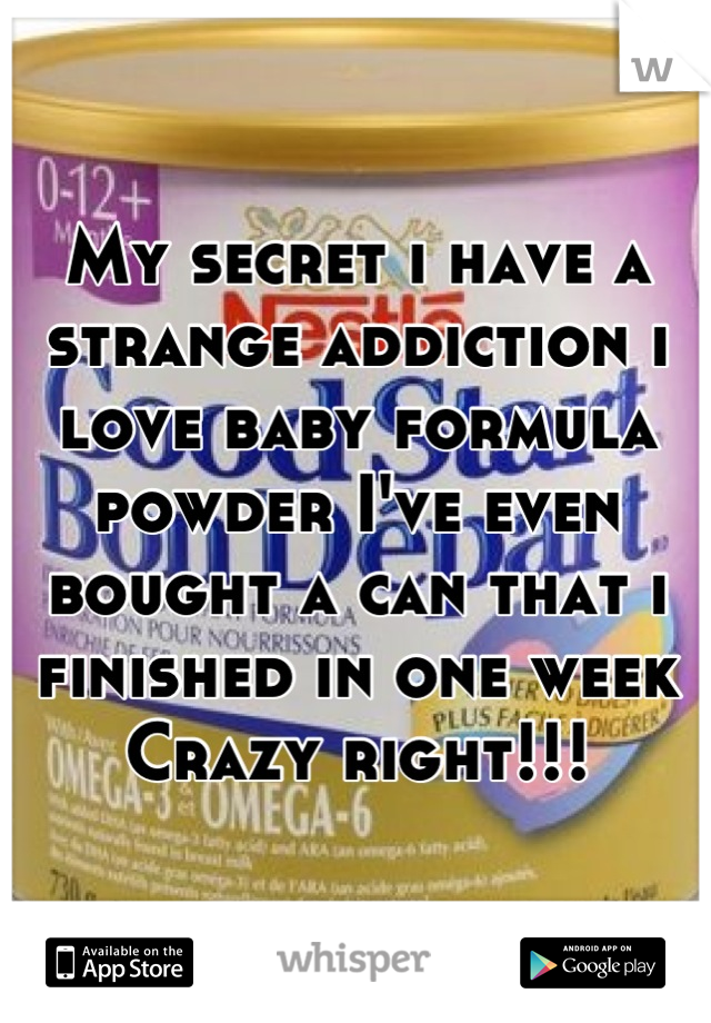 My secret i have a strange addiction i love baby formula powder I've even bought a can that i finished in one week   Crazy right!!!