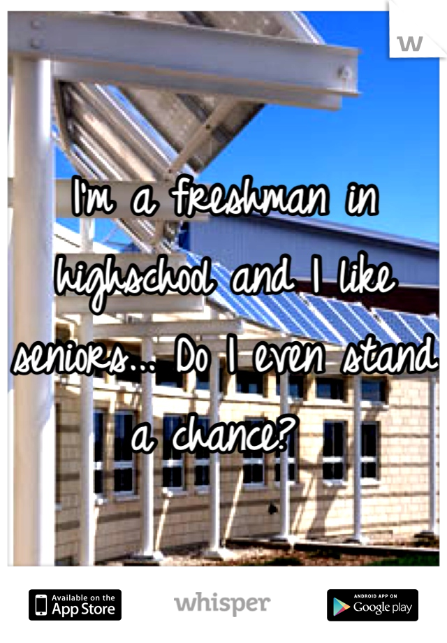 I'm a freshman in highschool and I like seniors... Do I even stand a chance? 
