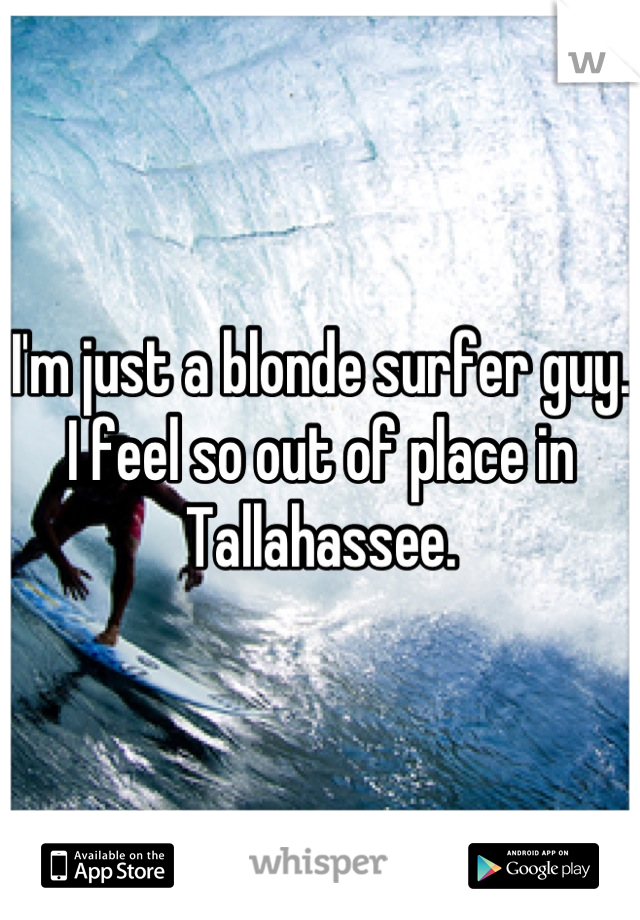 I'm just a blonde surfer guy. I feel so out of place in Tallahassee.
