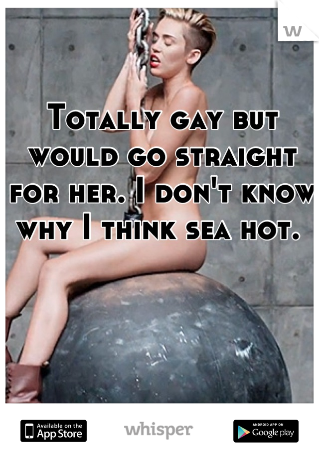 Totally gay but would go straight for her. I don't know why I think sea hot. 