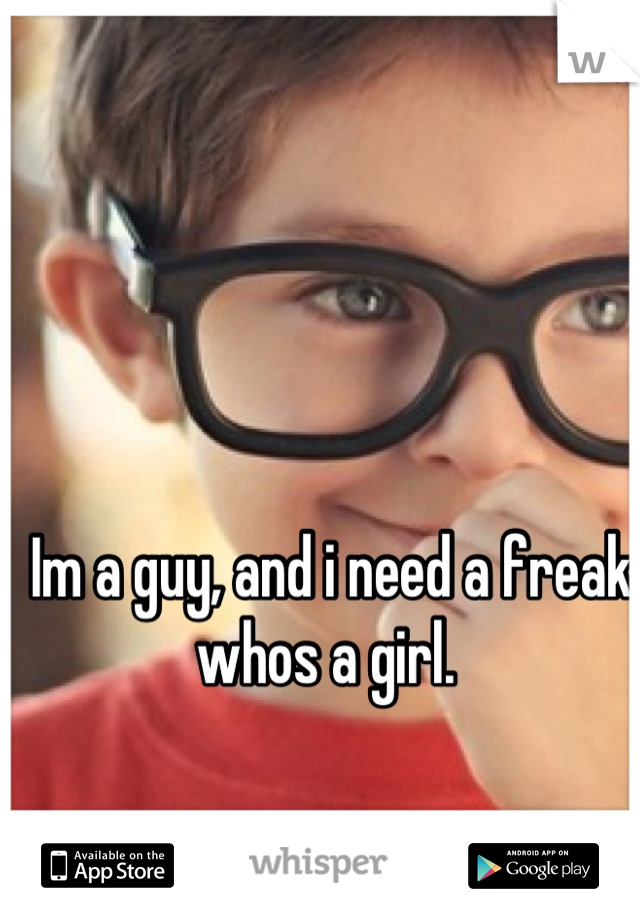 Im a guy, and i need a freak whos a girl. 