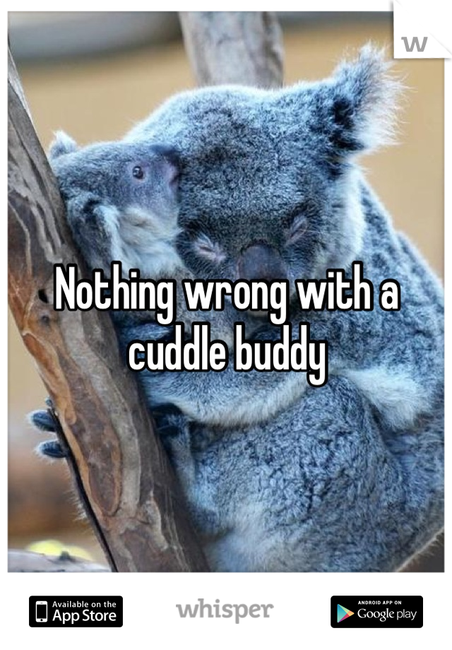 Nothing wrong with a cuddle buddy