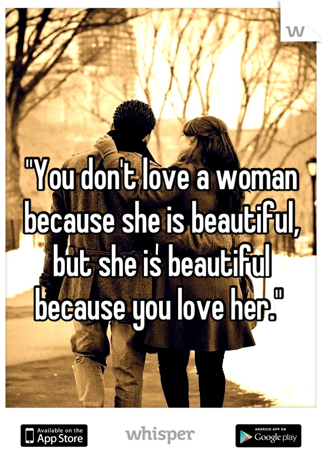 "You don't love a woman because she is beautiful, but she is beautiful because you love her." 