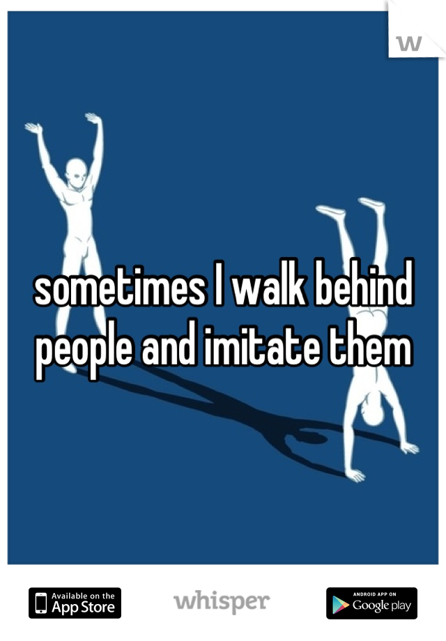 sometimes I walk behind people and imitate them