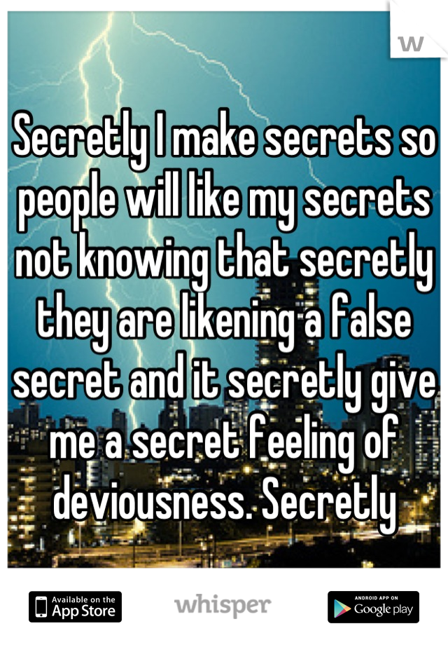 Secretly I make secrets so people will like my secrets not knowing that secretly they are likening a false secret and it secretly give me a secret feeling of deviousness. Secretly