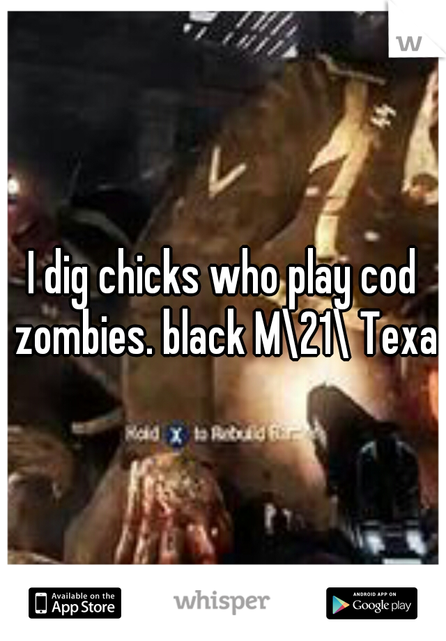 I dig chicks who play cod zombies. black M\21\ Texas