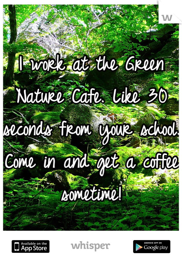I work at the Green Nature Cafe. Like 30 seconds from your school. Come in and get a coffee sometime!