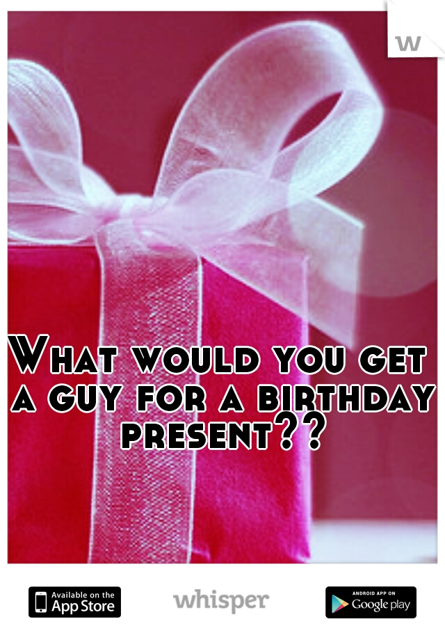 What would you get a guy for a birthday present??