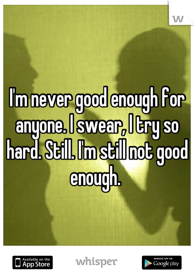 I'm never good enough for anyone. I swear, I try so hard. Still. I'm still not good enough. 