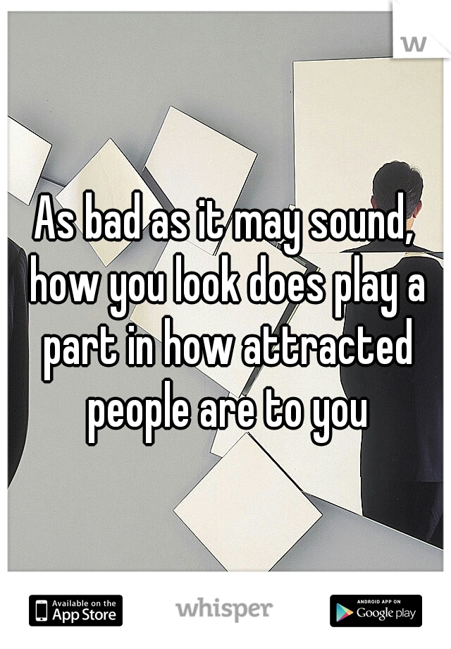 As bad as it may sound, how you look does play a part in how attracted people are to you