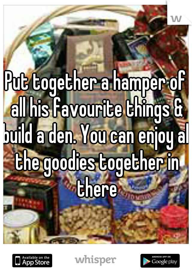 Put together a hamper of all his favourite things & build a den. You can enjoy all the goodies together in there