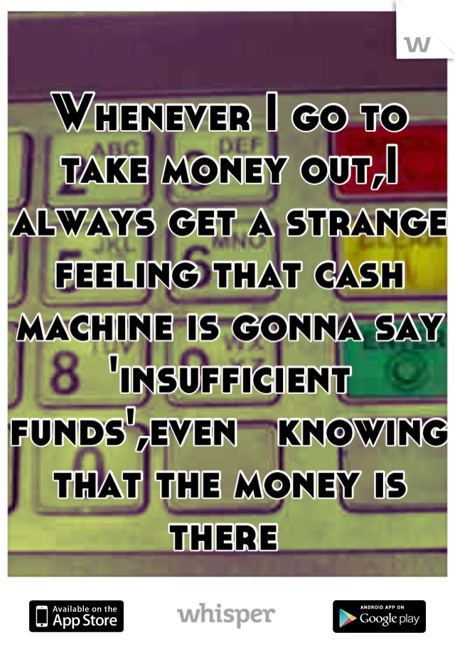 Whenever I go to take money out,I always get a strange feeling that cash machine is gonna say 'insufficient funds',even   knowing that the money is there 