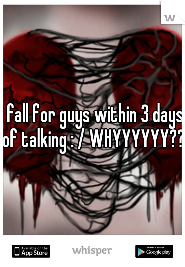 I fall for guys within 3 days of talking : / WHYYYYYY?? 