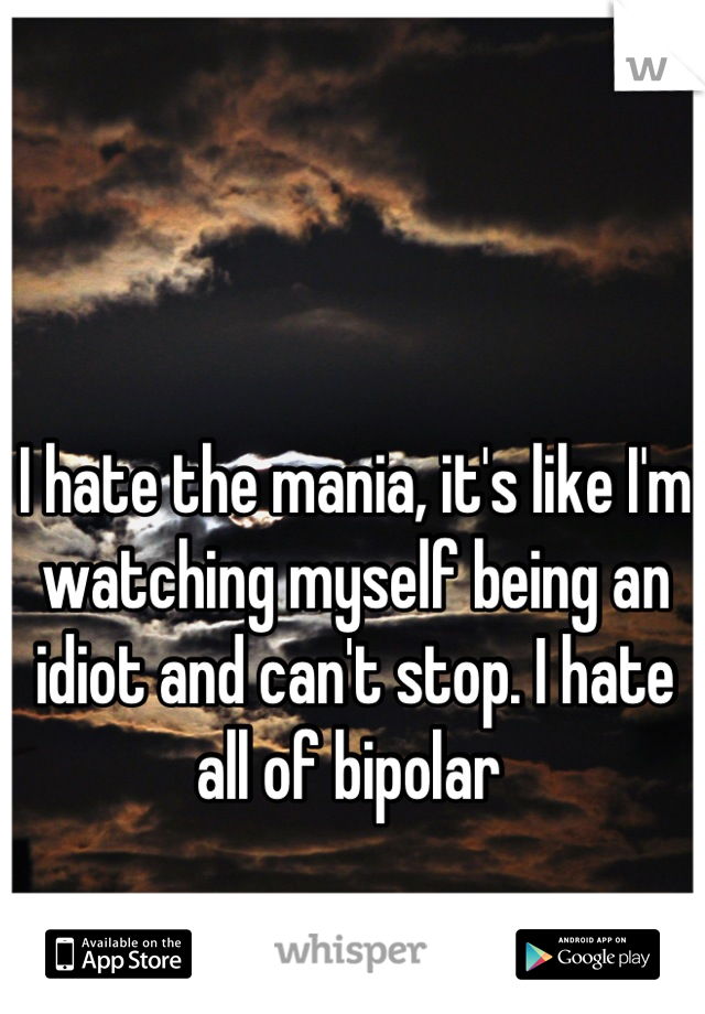 I hate the mania, it's like I'm watching myself being an idiot and can't stop. I hate all of bipolar 