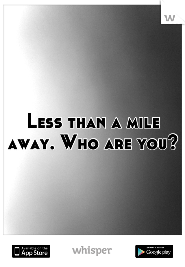 Less than a mile away. Who are you?