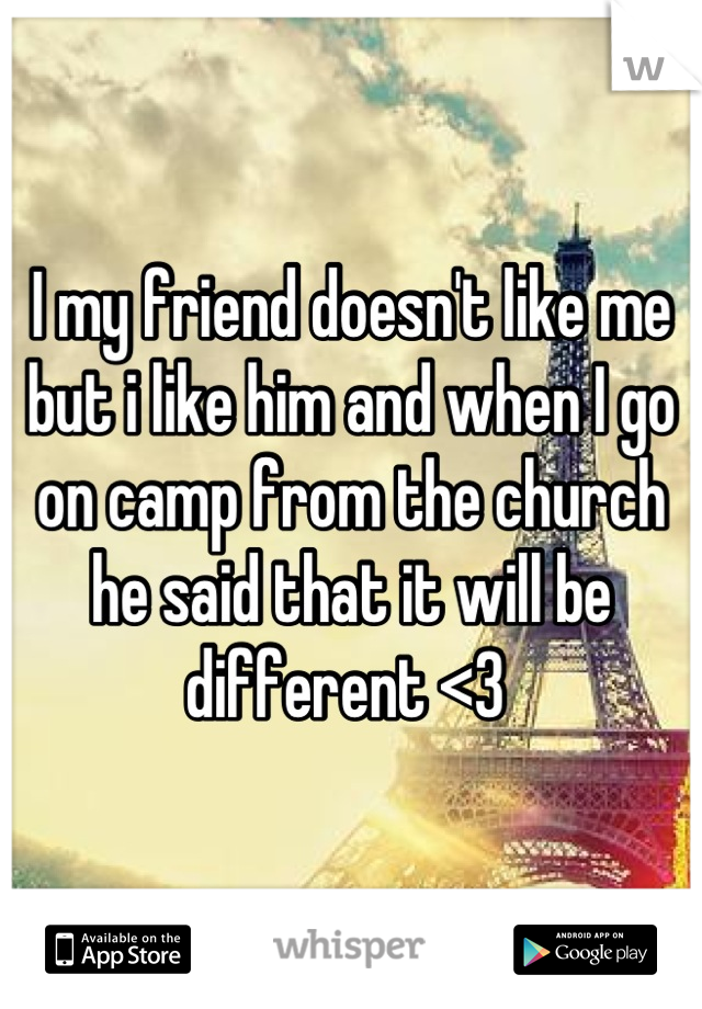 I my friend doesn't like me but i like him and when I go on camp from the church he said that it will be different <3 