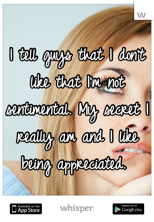 I tell guys that I don't like that I'm not sentimental. My secret I really am and I like being appreciated. 