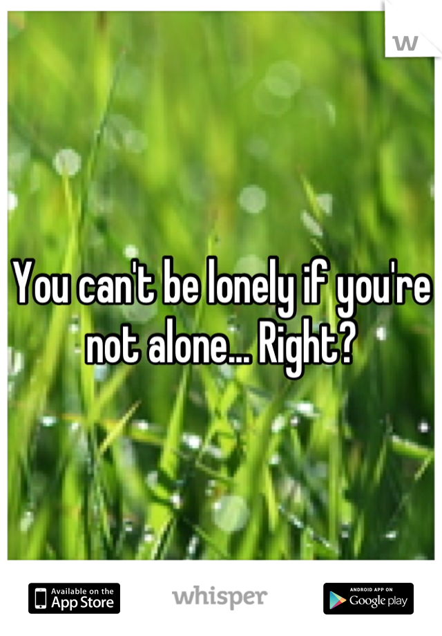 You can't be lonely if you're not alone... Right?
