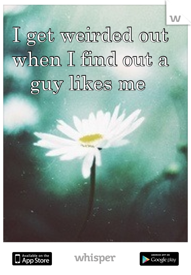 I get weirded out when I find out a guy likes me 