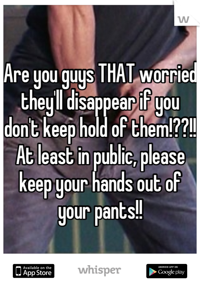 Are you guys THAT worried they'll disappear if you don't keep hold of them!??!! At least in public, please keep your hands out of your pants!!