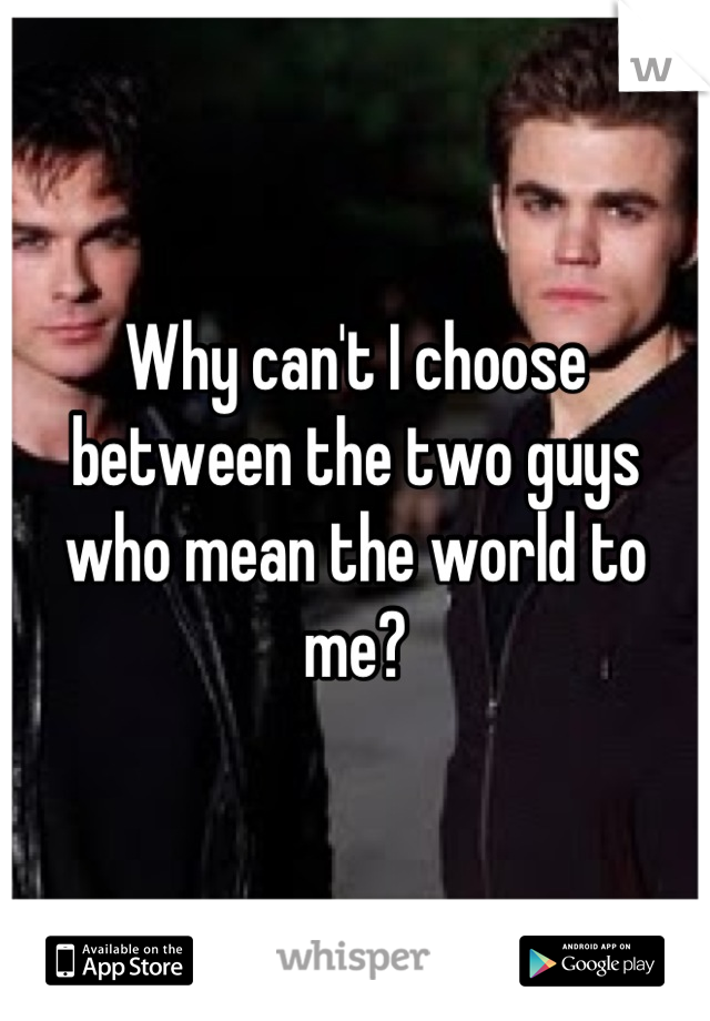 Why can't I choose between the two guys who mean the world to me?