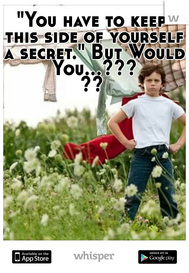 "You have to keep this side of yourself a secret."
But Would You...?????