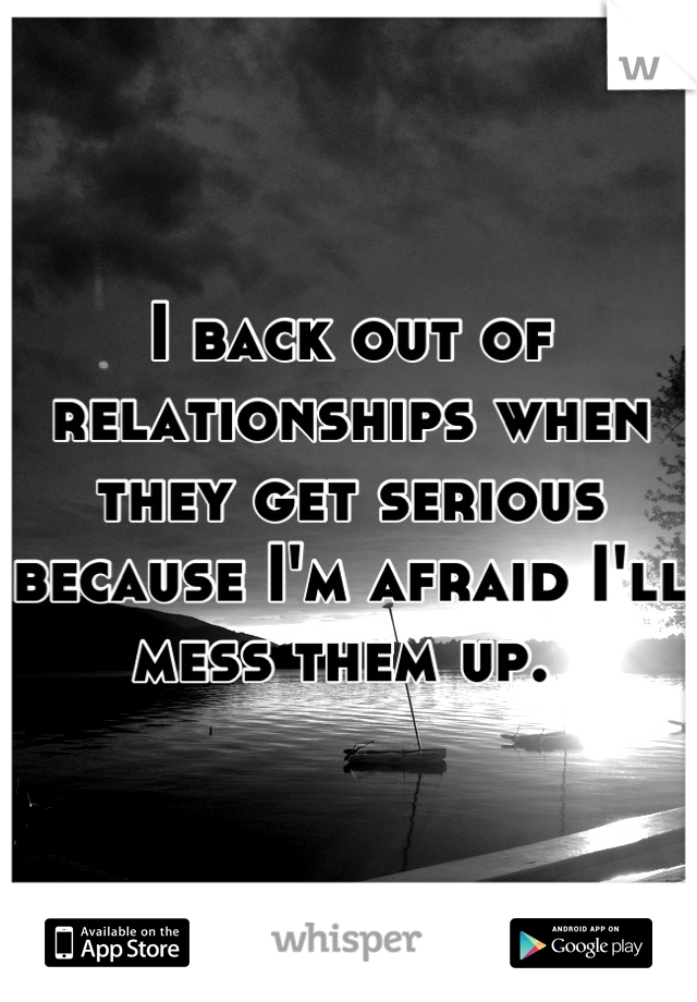 I back out of relationships when they get serious because I'm afraid I'll mess them up. 