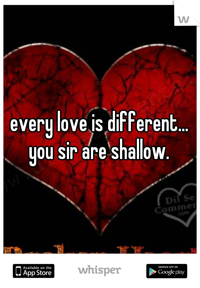 every love is different... you sir are shallow. 