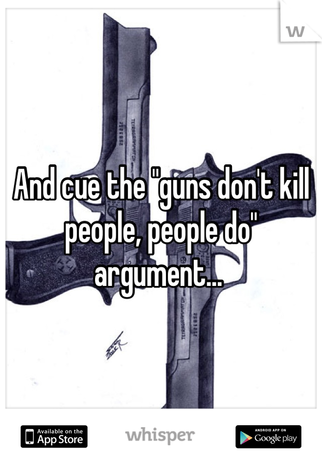 And cue the "guns don't kill people, people do" argument... 